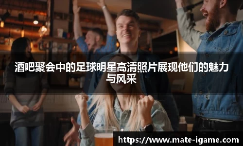 酒吧聚会中的足球明星高清照片展现他们的魅力与风采